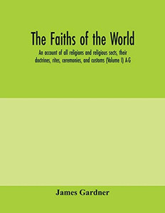 The faiths of the world; an account of all religions and religious sects, their doctrines, rites, ceremonies, and customs (Volume I) A-G The faiths of the world; an account of all religions and religious sects, their doctrines, rites, ceremonies, and customs (Volume I) A-G