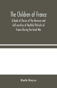 The Children of France: A Book of Stories of the Heroism and Self-sacrifice of Youthful Patriots of France During the Great War - Paperback The Children of France: A Book of Stories of the Heroism and Self-sacrifice of Youthful Patriots of France During the Great War - Paperback