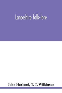 Lancashire folk-lore: illustrative of the superstitious beliefs and practices, local customs and usages of the people of the county Palatine Lancashire folk-lore: illustrative of the superstitious beliefs and practices, local customs and usages of the people of the county Palatine