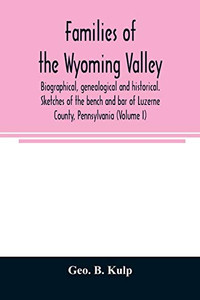 Families of the Wyoming Valley: biographical, genealogical and historical. Sketches of the bench and bar of Luzerne County, Pennsylvania (Volume I) Families of the Wyoming Valley: biographical, genealogical and historical. Sketches of the bench and bar of Luzerne County, Pennsylvania (Volume I)