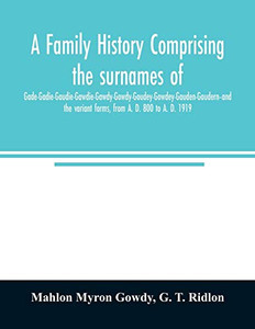 A family history comprising the surnames of Gade-Gadie-Gaudie-Gawdie-Gawdy-Gowdy-Goudey-Gowdey-Gauden-Gaudern-and the variant forms, from A. D. 800 to A. D. 1919 A family history comprising the surnames of Gade-Gadie-Gaudie-Gawdie-Gawdy-Gowdy-Goudey-Gowdey-Gauden-Gaudern-and the variant forms, from A. D. 800 to A. D. 1919