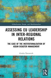 Assessing Eu Leadership in Inter-regional Relations: The Case of the Institutionalisation of Asean Disaster Management (Globalisation, Europe, and Multilateralism) Assessing Eu Leadership in Inter-regional Relations: The Case of the Institutionalisation of Asean Disaster Management (Globalisation, Europe, and Multilateralism)