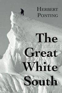 The Great White South, or With Scott in the Antarctic: Being an account of experiences with Captain Scotts South Pole Expedition and of the nature life of the Antarctic