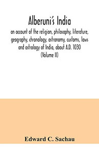 Alberuni's India: an account of the religion, philosophy, literature, geography, chronology, astronomy, customs, laws and astrology of India, about A.D. 1030 (Volume II) Alberuni's India: an account of the religion, philosophy, literature, geography, chronology, astronomy, customs, laws and astrology of India, about A.D. 1030 (Volume II)