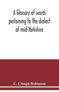 A glossary of words pertaining to the dialect of mid-Yorkshire; with others peculiar to lower Nidderdale. To which is prefixed on Outline grammar of the mid-Yorkshire dialect