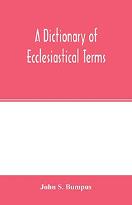 A dictionary of ecclesiastical terms; being a history and explanation of certain terms used in architecture, ecclesiology, liturgiology, music, ritual, cathedral constitution, etc. A dictionary of ecclesiastical terms; being a history and explanation of certain terms used in architecture, ecclesiology, liturgiology, music, ritual, cathedral constitution, etc.
