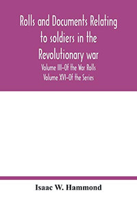 Rolls and documents relating to soldiers in the revolutionary war, with an Appendix Embracing some Indian and French War Rolls. Volume III-Of the War Rolls Volume XVI-Of the Series