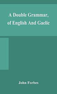 A double grammar, of English and Gaelic: in which the principles of both languages are clearly explained; containing the grammatical terms, ... conjointly and severally arranged in bo A double grammar, of English and Gaelic: in which the principles of both languages are clearly explained; containing the grammatical terms, ... conjointly and severally arranged in bo