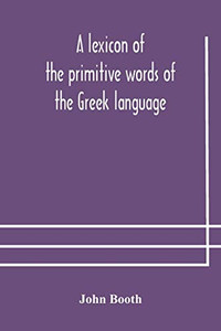 A lexicon of the primitive words of the Greek language, inclusive of several leading derivatives, upon a new plan of arrangement; for the use of schools and private persons - Paperback A lexicon of the primitive words of the Greek language, inclusive of several leading derivatives, upon a new plan of arrangement; for the use of schools and private persons - Paperback