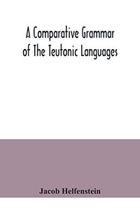 A comparative grammar of the Teutonic languages. Being at the same time a historical grammar of the English language. And comprising Gothic, ... Swedish, Old High German, Middle High G