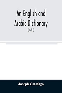 An English and Arabic dictionary: In Two Parts, Arabic and English, and English and Arabic in which the Arabic words are Represented in the oriental ... shewn in English Letters (Part I) An English and Arabic dictionary: In Two Parts, Arabic and English, and English and Arabic in which the Arabic words are Represented in the oriental ... shewn in English Letters (Part I)
