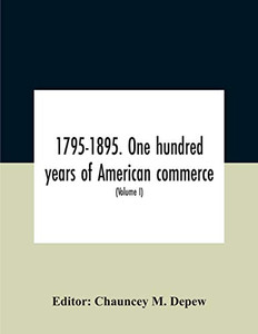 1795-1895. One Hundred Years Of American Commerce; Consisting Of One Hundred Original Articles On Commercial Topics Describing The Practical ... The Past Century And Showing The Present M 1795-1895. One Hundred Years Of American Commerce; Consisting Of One Hundred Original Articles On Commercial Topics Describing The Practical ... The Past Century And Showing The Present M