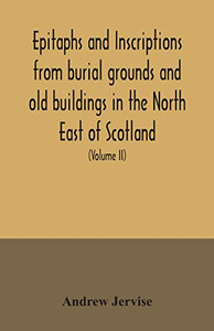 Epitaphs and inscriptions from burial grounds and old buildings in the North East of Scotland; with historical, biographical, genealogical, and ... with a Memoir of the author (Volume II)