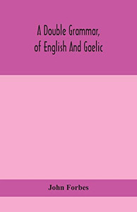 A double grammar, of English and Gaelic: in which the principles of both languages are clearly explained; containing the grammatical terms, ... both languages; adapted to the improved mode A double grammar, of English and Gaelic: in which the principles of both languages are clearly explained; containing the grammatical terms, ... both languages; adapted to the improved mode