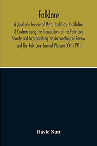 Folklore; A Quarterly Review Of Myth, Tradition, Institution & Custom Being The Transactions Of The Folk-Lore Society And Incorporating The ... And The Folk-Lore Journal (Volume Xxii) 1911 Folklore; A Quarterly Review Of Myth, Tradition, Institution & Custom Being The Transactions Of The Folk-Lore Society And Incorporating The ... And The Folk-Lore Journal (Volume Xxii) 1911