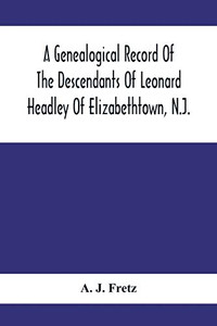 A Genealogical Record Of The Descendants Of Leonard Headley Of Elizabethtown, N.J.: Together With Historical And Biographical Sketches, And Illustrated With Portraits And Other Illustrations A Genealogical Record Of The Descendants Of Leonard Headley Of Elizabethtown, N.J.: Together With Historical And Biographical Sketches, And Illustrated With Portraits And Other Illustrations