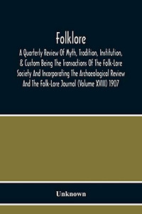 Folklore; A Quarterly Review Of Myth, Tradition, Institution, & Custom Being The Transactions Of The Folk-Lore Society And Incorporating The ... And The Folk-Lore Journal (Volume Xviii) 1907 Folklore; A Quarterly Review Of Myth, Tradition, Institution, & Custom Being The Transactions Of The Folk-Lore Society And Incorporating The ... And The Folk-Lore Journal (Volume Xviii) 1907