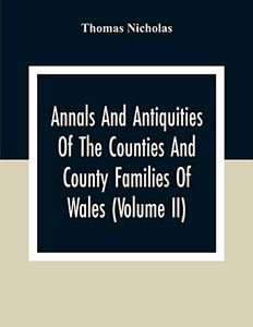 Annals And Antiquities Of The Counties And County Families Of Wales (Volume Ii) Containing A Record Of All Ranks Of The Gentry, Their Lineage, ... Ancient Pedigree And Memorials Of Old And E Annals And Antiquities Of The Counties And County Families Of Wales (Volume Ii) Containing A Record Of All Ranks Of The Gentry, Their Lineage, ... Ancient Pedigree And Memorials Of Old And E
