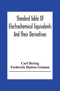 Standard Table Of Electrochemical Equivalents And Their Derivatives, With Explanatory Text On Electrochemical Calculations, Solutions Of Typical ... And Introductory Notes On Electrochemistry Standard Table Of Electrochemical Equivalents And Their Derivatives, With Explanatory Text On Electrochemical Calculations, Solutions Of Typical ... And Introductory Notes On Electrochemistry