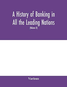 A history of banking in all the leading nations; comprising the United States; Great Britain; Germany; Austro-Hungary; France; Italy; Belgium; Spain; ... nations; Canada; China; Japan (Volume
