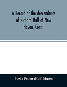 A record of the descendants of Richard Hull of New Haven, Conn.; Containing the names of over One Hundred and Thirty Families and Six Hundred and ... of Two Hundred and Sixty Years in America. A record of the descendants of Richard Hull of New Haven, Conn.; Containing the names of over One Hundred and Thirty Families and Six Hundred and ... of Two Hundred and Sixty Years in America.