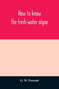 How to know the fresh-water algae; an illustrated key for identifying the more common fresh-water algae to genus, with hundreds of species named pictured and with numerous aids for their study How to know the fresh-water algae; an illustrated key for identifying the more common fresh-water algae to genus, with hundreds of species named pictured and with numerous aids for their study