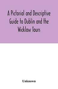 A Pictorial and Descriptive Guide to Dublin and the Wicklow Tours: Including a Street Guide to the City, Excursions to the Suburbs, and Tours Through ... Plan of the City and Two Distinct Maps A Pictorial and Descriptive Guide to Dublin and the Wicklow Tours: Including a Street Guide to the City, Excursions to the Suburbs, and Tours Through ... Plan of the City and Two Distinct Maps