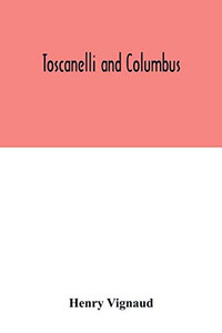 Toscanelli and Columbus. The letter and chart of Toscanelli on the route to the Indies by way of the west, sent in 1474 to the Portuguese Fernam ... the authenticity and value of these documen