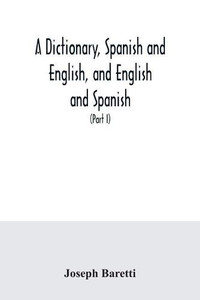 A dictionary, Spanish and English, and English and Spanish, containing the signification of words and their different uses together with the terms of ... and trades (Part I) Spanish and English