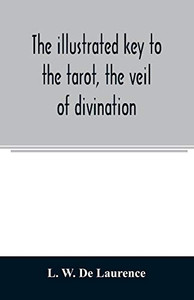The illustrated key to the tarot, the veil of divination, illustrating the greater and lesser arcana, embracing: The veil and its symbols. Secret ... Outer method of the oracles. The tarot in hi