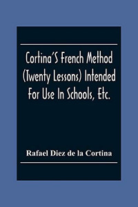 Cortina'S French Method (Twenty Lessons) Intended For Use In Schools, Etc.: And For Self-Study. With A System Of Articulation, Based On English Equivalents, For Acquiring A Correct Pronunciation Cortina'S French Method (Twenty Lessons) Intended For Use In Schools, Etc.: And For Self-Study. With A System Of Articulation, Based On English Equivalents, For Acquiring A Correct Pronunciation