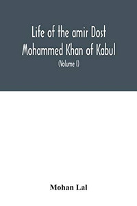 Life of the amir Dost Mohammed Khan of Kabul: with his political proceedings towards the English, Russian and Persian governments, including the ... of the British army in Afghanistan (Volume I)
