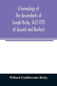 A genealogy of the descendants of Joseph Bixby, 1621-1701 of Ipswich and Boxford, Massachusetts, who spell the name Bixby, Bigsby, Byxbee, Bixbee, ... of Walter Bekesby, 1427, of Thorpe Morieux,