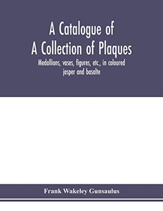 A catalogue of a collection of plaques, medallions, vases, figures, etc., in coloured jasper and basalte, produced by Josiah Wedgwood, F.R .S., at ... in the county of Stafford, England, 1760-1795