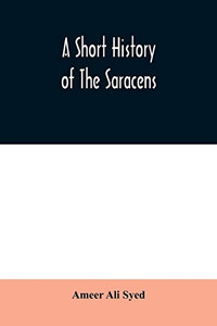 A short history of the Saracens, being a concise account of the rise and decline of the Saracenic power and of the economic, social and intellectual ... destruction of Bagdad, and the expulsion of