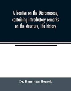 A treatise on the Diatomaceae, containing introductory remarks on the structure, life history, collection, cultivation and preparation of diatoms, and ... as a description and figure of every spec