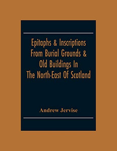 Epitaphs & Inscriptions From Burial Grounds & Old Buildings In The North-East Of Scotland; With Historical, Biographical, Genealogical And Antiquarian Notes; Also An Appendix Of Illustrative Papers