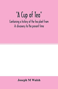 A cup of tea, containing a history of the tea plant from its discovery to the present time, including its botanical characteristics ... and embracing ... on "Tea-culture-a probable American industry" A cup of tea, containing a history of the tea plant from its discovery to the present time, including its botanical characteristics ... and embracing ... on "Tea-culture-a probable American industry"