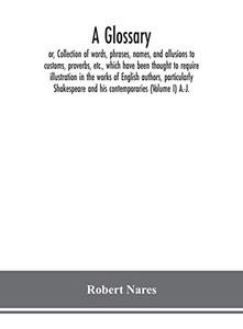 A glossary; or, Collection of words, phrases, names, and allusions to customs, proverbs, etc., which have been thought to require illustration in the ... and his contemporaries (Volume I) A.-J. - Hardcover A glossary; or, Collection of words, phrases, names, and allusions to customs, proverbs, etc., which have been thought to require illustration in the ... and his contemporaries (Volume I) A.-J. - Hardcover