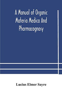 A manual of organic materia medica and pharmacognosy; an introduction to the study of the vegetable kingdom and the vegetable and animal drugs (with ... and physical characteristics, source, constit - Paperback A manual of organic materia medica and pharmacognosy; an introduction to the study of the vegetable kingdom and the vegetable and animal drugs (with ... and physical characteristics, source, constit - Paperback