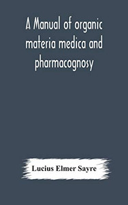 A manual of organic materia medica and pharmacognosy; an introduction to the study of the vegetable kingdom and the vegetable and animal drugs (with ... and physical characteristics, source, constit - Hardcover A manual of organic materia medica and pharmacognosy; an introduction to the study of the vegetable kingdom and the vegetable and animal drugs (with ... and physical characteristics, source, constit - Hardcover