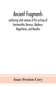 Ancient fragments, containing what remains of the writings of Sanchoniatho, Berossus, Abydenus, Megasthenes, and Manetho: also the Hermetic Creed, the ... annals, the Oracles of Zoroaster, and the Per - Paperback Ancient fragments, containing what remains of the writings of Sanchoniatho, Berossus, Abydenus, Megasthenes, and Manetho: also the Hermetic Creed, the ... annals, the Oracles of Zoroaster, and the Per - Paperback