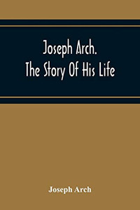 Joseph Arch. The Story Of His Life