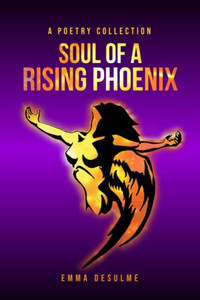 Soul of a Rising Phoenix: A poetry collection Soul of a Rising Phoenix: A poetry collection
