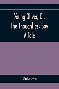 Young Oliver, Or, The Thoughtless Boy: A Tale Young Oliver, Or, The Thoughtless Boy: A Tale