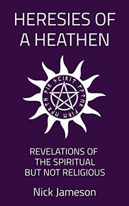 Heresies of a Heathen: Revelations of the Spiritual But Not Religious
