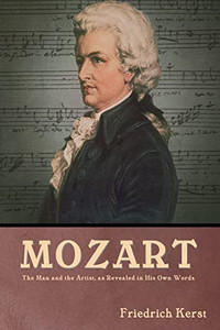 Mozart: The Man and the Artist, as Revealed in His Own Words Mozart: The Man and the Artist, as Revealed in His Own Words