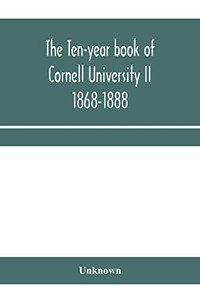 The ten-year book of Cornell University II 1868-1888 The ten-year book of Cornell University II 1868-1888