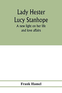 Lady Hester Lucy Stanhope: a new light on her life and love affairs Lady Hester Lucy Stanhope: a new light on her life and love affairs