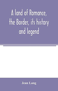 A land of romance, the Border, its history and legend A land of romance, the Border, its history and legend